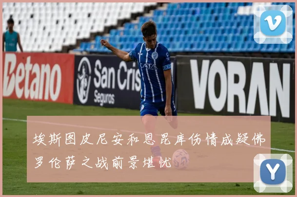 埃斯图皮尼安和恩昆库伤情成疑佛罗伦萨之战前景堪忧