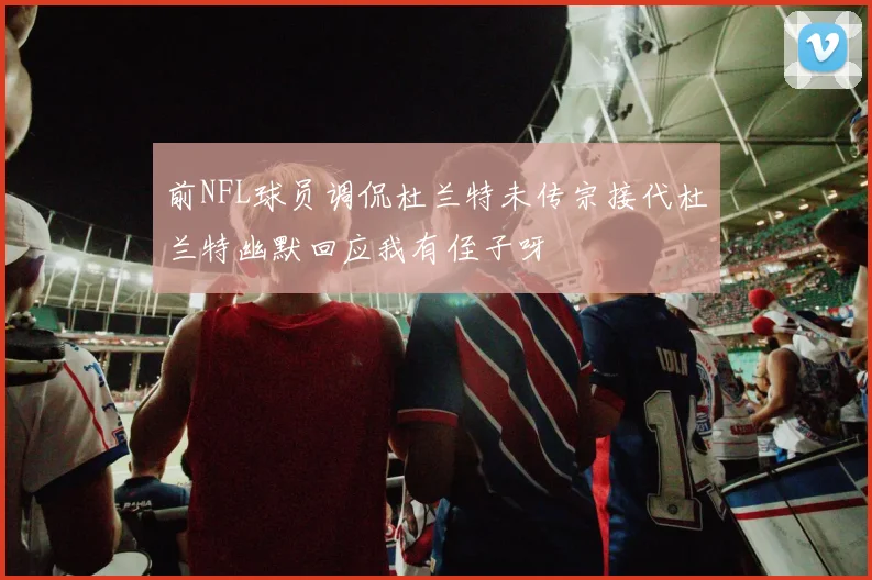 前NFL球员调侃杜兰特未传宗接代杜兰特幽默回应我有侄子呀