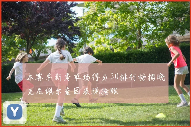 本赛季新秀单场得分30排行榜揭晓克尼佩尔奎因表现抢眼