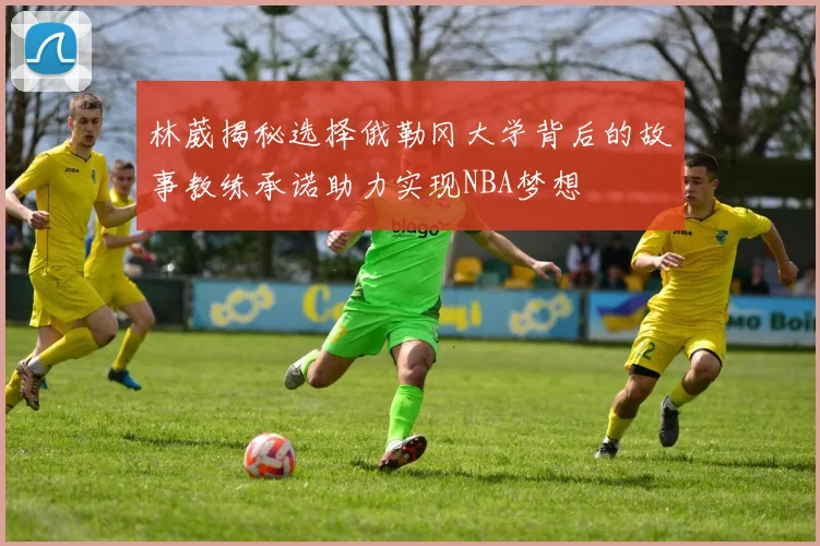 林葳揭秘选择俄勒冈大学背后的故事教练承诺助力实现NBA梦想