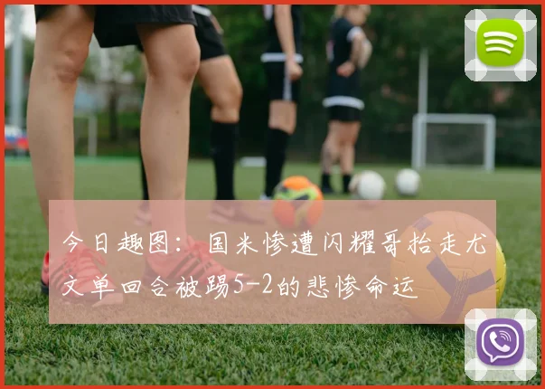 今日趣图：国米惨遭闪耀哥抬走尤文单回合被踢5-2的悲惨命运