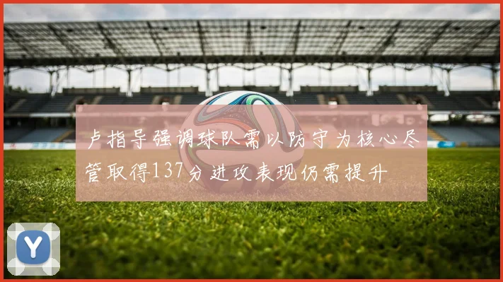 卢指导强调球队需以防守为核心尽管取得137分进攻表现仍需提升
