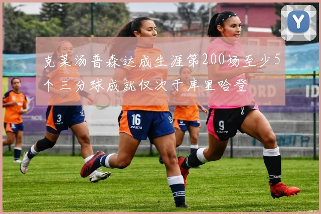 克莱汤普森达成生涯第200场至少5个三分球成就仅次于库里哈登