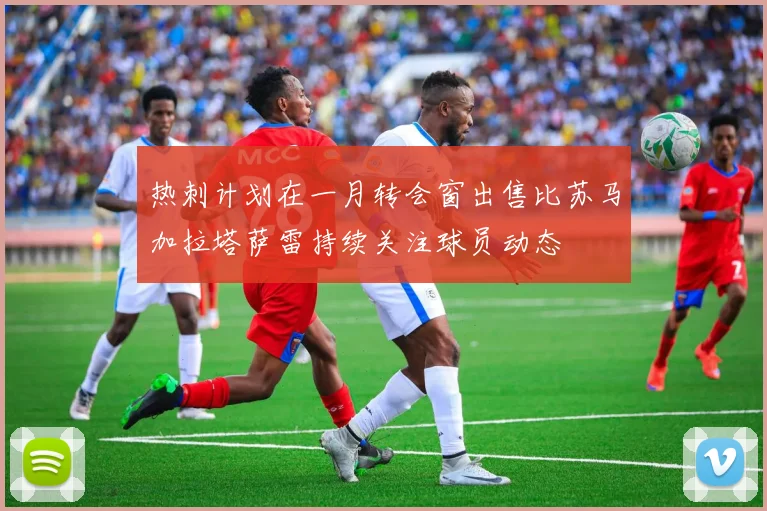 热刺计划在一月转会窗出售比苏马加拉塔萨雷持续关注球员动态
