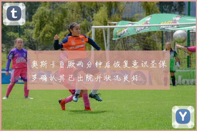 奥斯卡昏厥两分钟后恢复意识圣保罗确认其已出院并状况良好