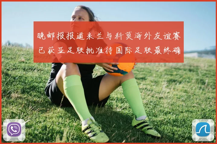 晚邮报报道米兰与科莫海外友谊赛已获亚足联批准待国际足联最终确认