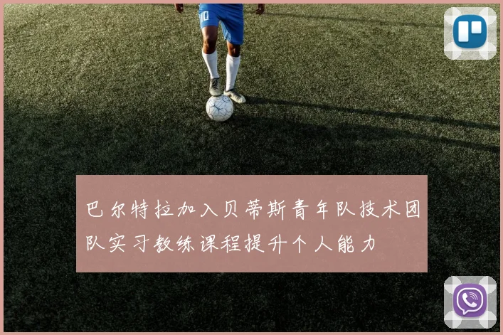 巴尔特拉加入贝蒂斯青年队技术团队实习教练课程提升个人能力