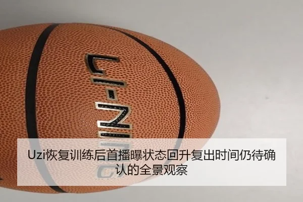 Uzi恢复训练后首播曝状态回升复出时间仍待确认的全景观察